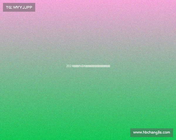 2024赛季最新NBA赛事精彩高清回放完整版即刻在线观看 2024赛季最新NBA赛事精彩高清回放完整版即刻在线观看